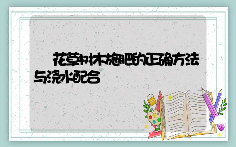  花草树木施肥的正确方法与浇水配合